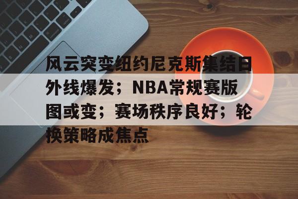 开云平台-包含风云突变纽约尼克斯集结日外线爆发；NBA常规赛版图或变；赛场秩序良好；轮换策略成焦点的词条